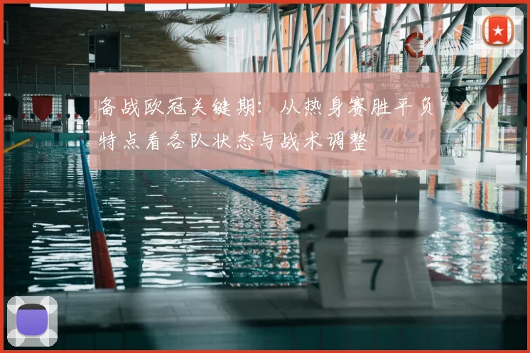 备战欧冠关键期:从热身赛胜平负特点看各队状态与战术调整