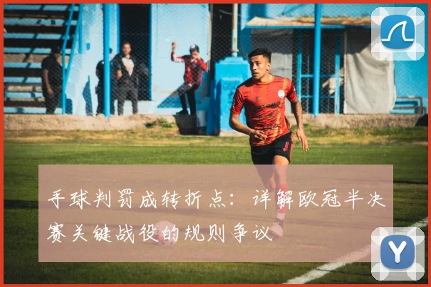 手球判罚成转折点:详解欧冠半决赛关键战役的规则争议