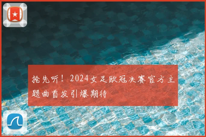 抢先听!2024女足欧冠决赛官方主题曲首发引爆期待