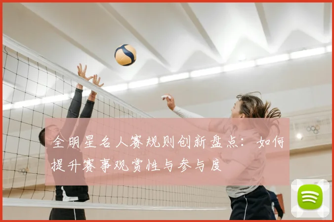 全明星名人赛规则创新盘点:如何提升赛事观赏性与参与度