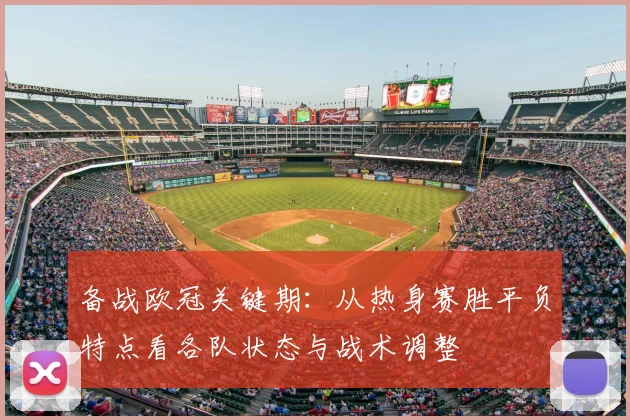 备战欧冠关键期:从热身赛胜平负特点看各队状态与战术调整