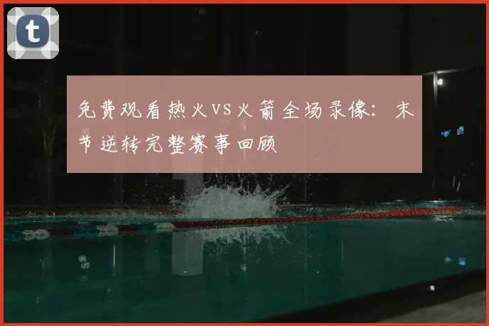 免费观看热火vs火箭全场录像：末节逆转完整赛事回顾