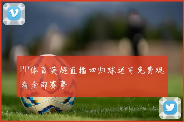 PP体育英超直播回归球迷可免费观看全部赛事