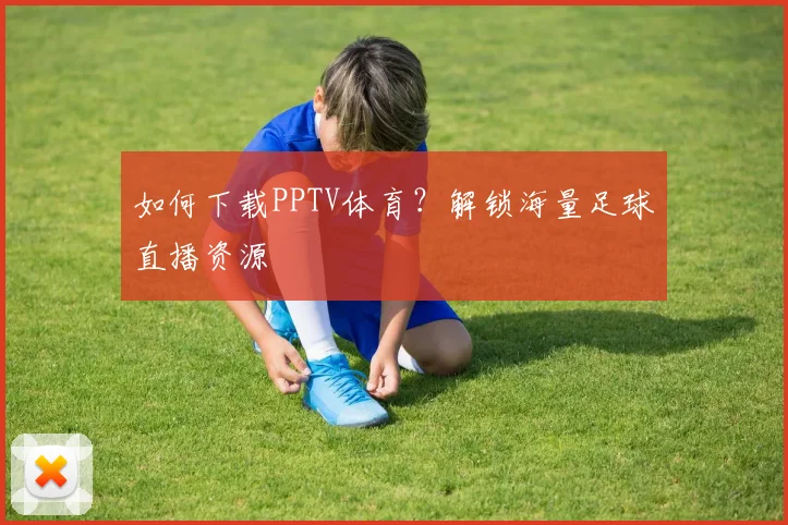 如何下载PPTV体育？解锁海量足球直播资源