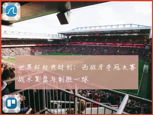 世界杯经典时刻：西班牙夺冠决赛战术复盘与制胜一球