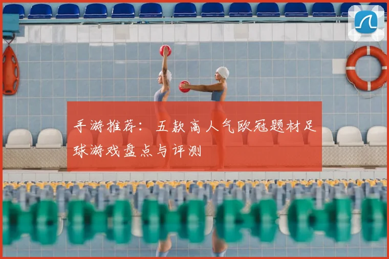 手游推荐：五款高人气欧冠题材足球游戏盘点与评测