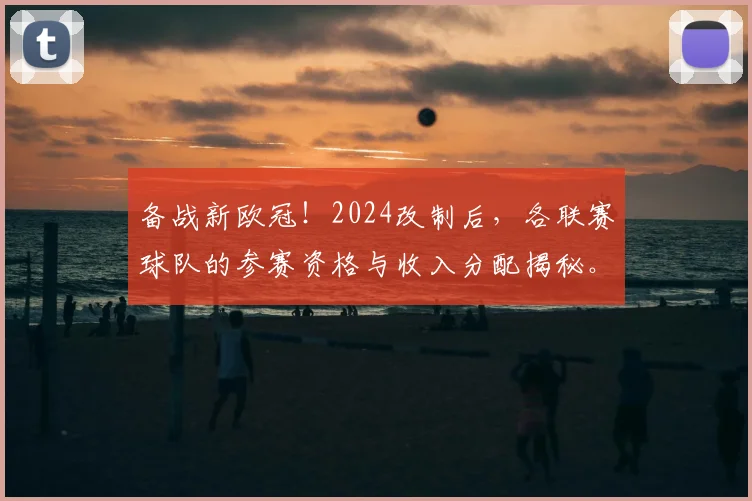 备战新欧冠!2024改制后,各联赛球队的参赛资格与收入分配揭秘。