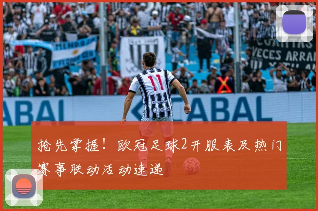 抢先掌握!欧冠足球2开服表及热门赛事联动活动速递