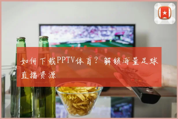 如何下载PPTV体育？解锁海量足球直播资源